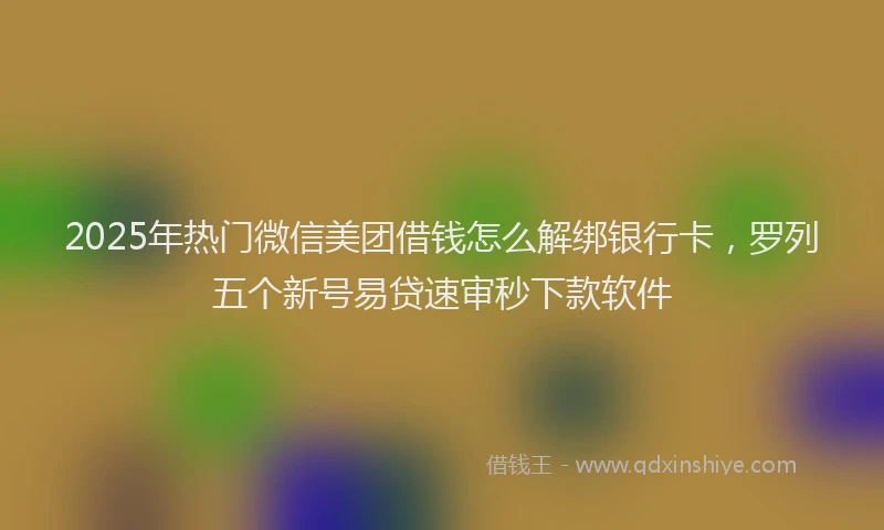2025年热门微信美团借钱怎么解绑银行卡，罗列五个新号易贷速审秒下款软件