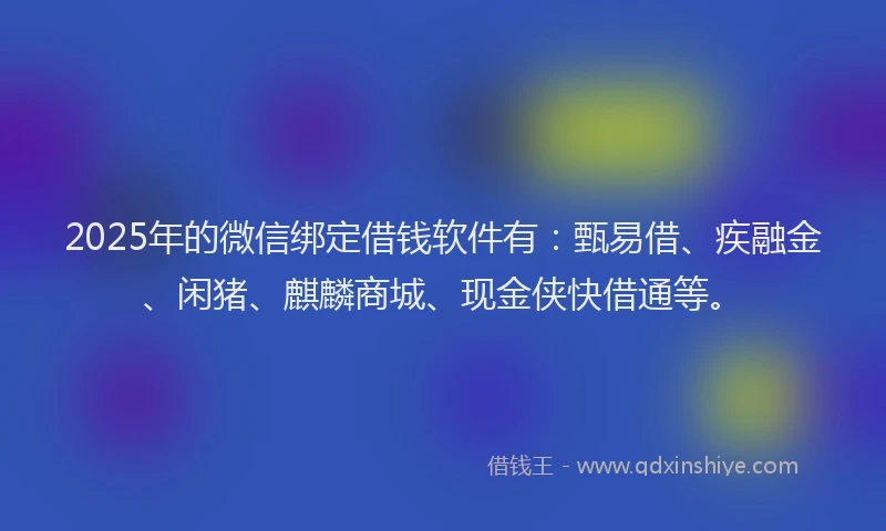 2025年的微信绑定借钱软件有：甄易借、疾融金、闲猪、麒麟商城、现金侠快借通等。