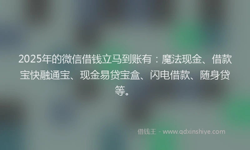 2025年的微信借钱立马到账有：魔法现金、借款宝快融通宝、现金易贷宝盒、闪电借款、随身贷等。