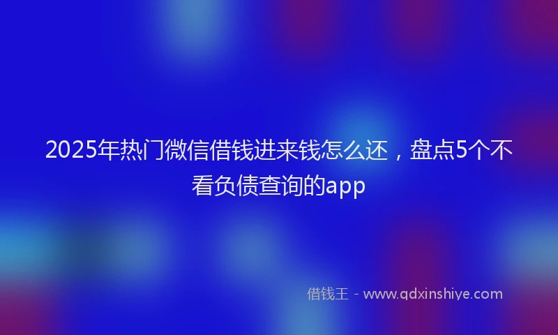 2025年热门微信借钱进来钱怎么还，盘点5个不看负债查询的app