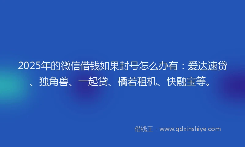 2025年的微信借钱如果封号怎么办有：爱达速贷、独角兽、一起贷、橘若租机、快融宝等。