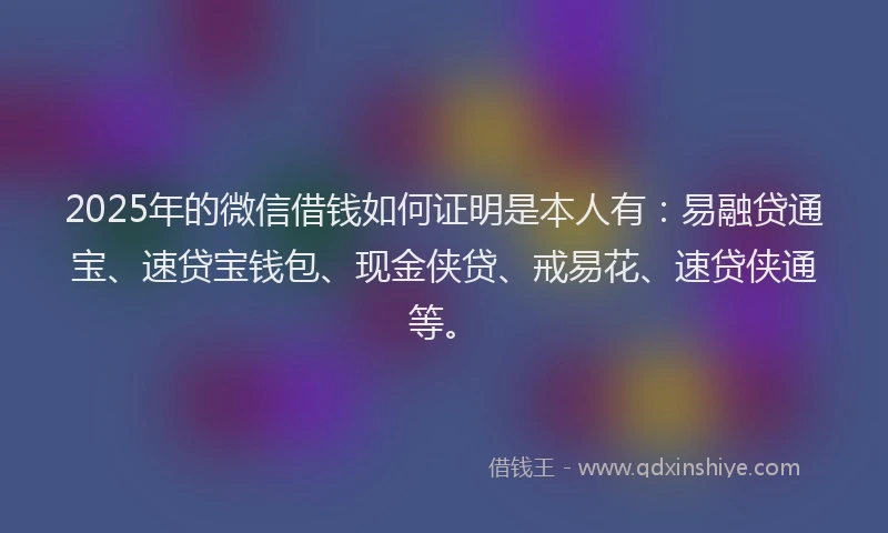 2025年的微信借钱如何证明是本人有：易融贷通宝、速贷宝钱包、现金侠贷、戒易花、速贷侠通等。