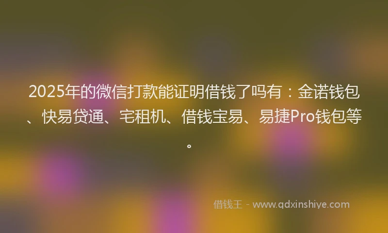 2025年的微信打款能证明借钱了吗有：金诺钱包、快易贷通、宅租机、借钱宝易、易捷Pro钱包等。