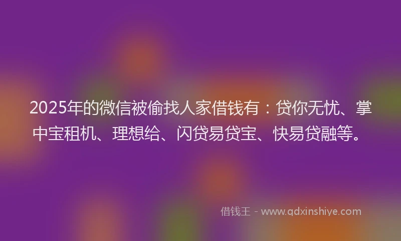 2025年的微信被偷找人家借钱有：贷你无忧、掌中宝租机、理想给、闪贷易贷宝、快易贷融等。