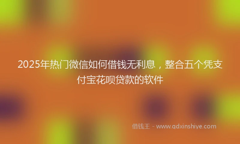 2025年热门微信如何借钱无利息，整合五个凭支付宝花呗贷款的软件