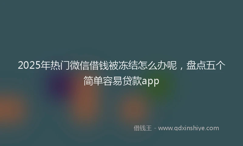 2025年热门微信借钱被冻结怎么办呢，盘点五个简单容易贷款app