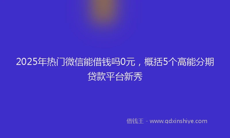 2025年热门微信能借钱吗0元，概括5个高能分期贷款平台新秀