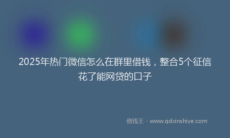 2025年热门微信怎么在群里借钱，整合5个征信花了能网贷的口子