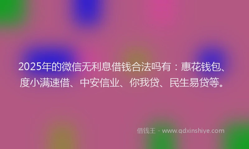 2025年的微信无利息借钱合法吗有：惠花钱包、度小满速借、中安信业、你我贷、民生易贷等。