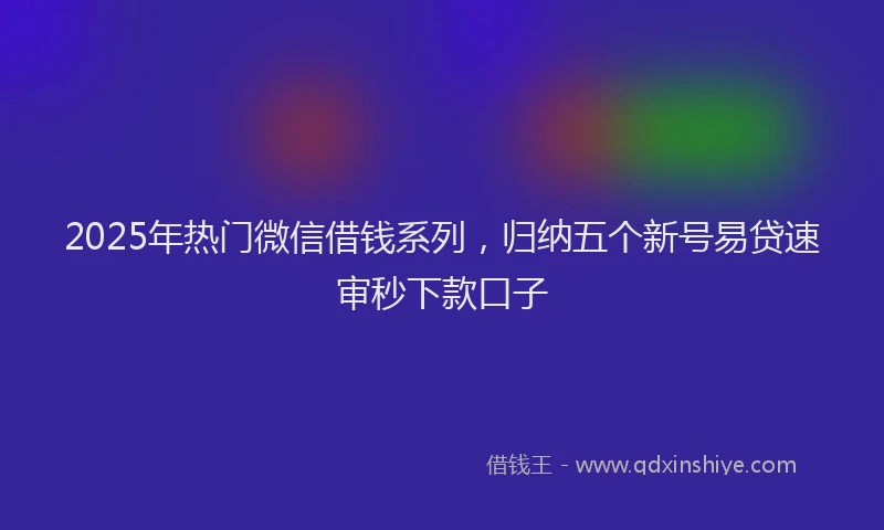 2025年热门微信借钱系列，归纳五个新号易贷速审秒下款口子