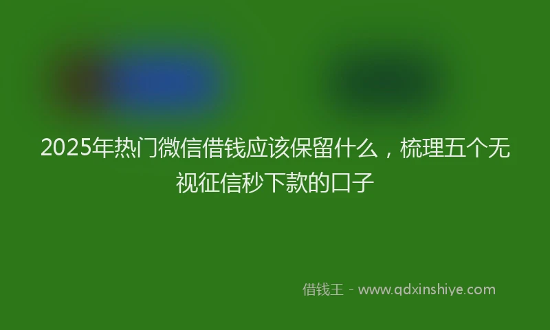 2025年热门微信借钱应该保留什么，梳理五个无视征信秒下款的口子