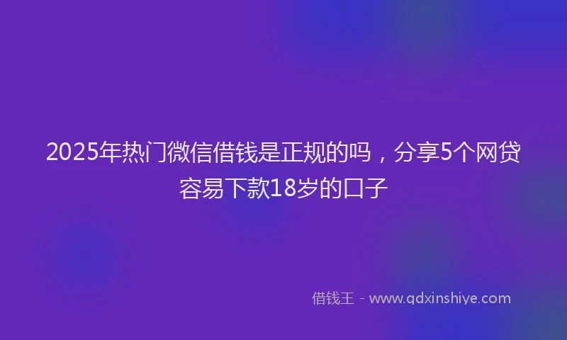 2025年热门微信借钱是正规的吗，分享5个网贷容易下款18岁的口子