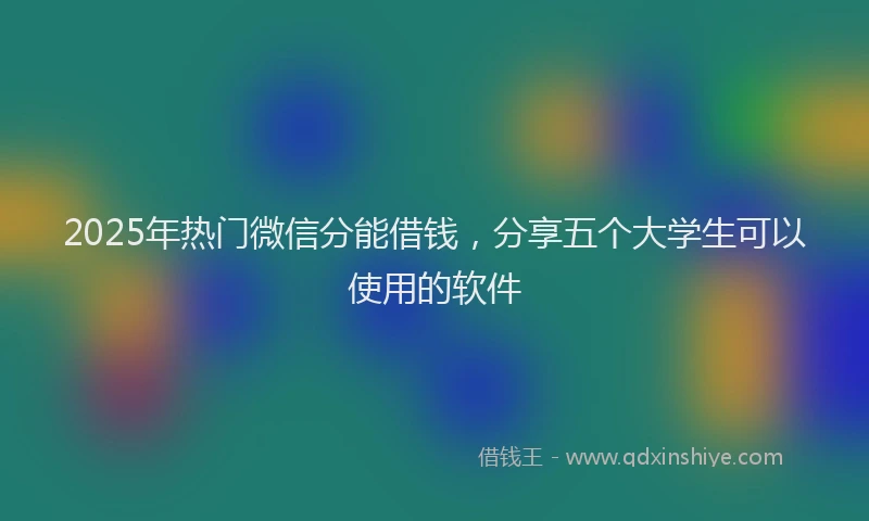 2025年热门微信分能借钱，分享五个大学生可以使用的软件