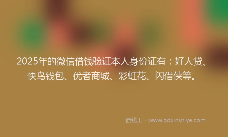 2025年的微信借钱验证本人身份证有：好人贷、快鸟钱包、优者商城、彩虹花、闪借侠等。