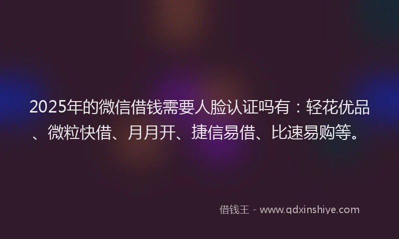 2025年的微信借钱需要人脸认证吗有：轻花优品、微粒快借、月月开、捷信易借、比速易购等。