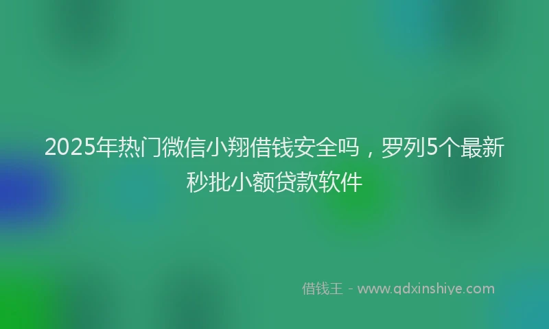 2025年热门微信小翔借钱安全吗，罗列5个最新秒批小额贷款软件
