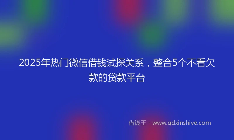 2025年热门微信借钱试探关系，整合5个不看欠款的贷款平台