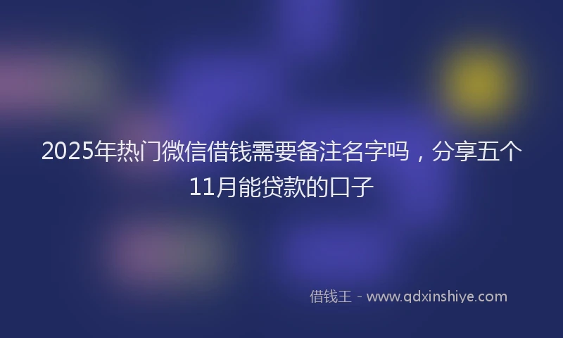 2025年热门微信借钱需要备注名字吗，分享五个11月能贷款的口子
