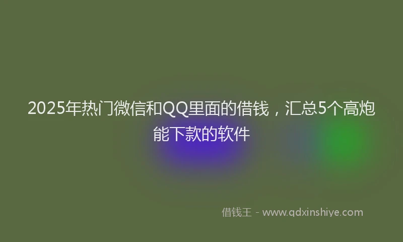 2025年热门微信和QQ里面的借钱，汇总5个高炮能下款的软件