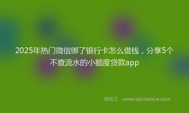 2025年热门微信绑了银行卡怎么借钱，分享5个不查流水的小额度贷款app