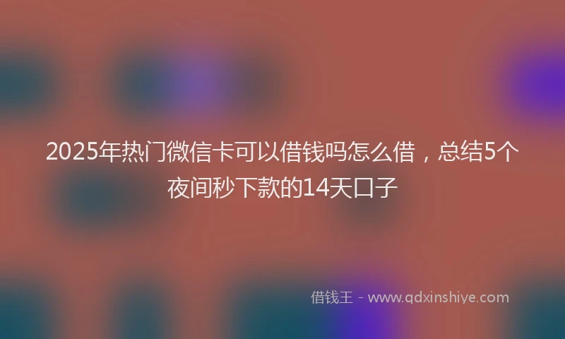 2025年热门微信卡可以借钱吗怎么借，总结5个夜间秒下款的14天口子