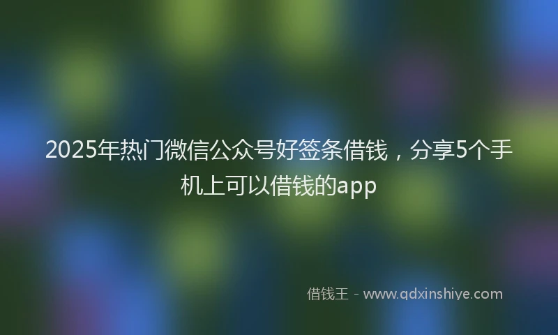 2025年热门微信公众号好签条借钱，分享5个手机上可以借钱的app