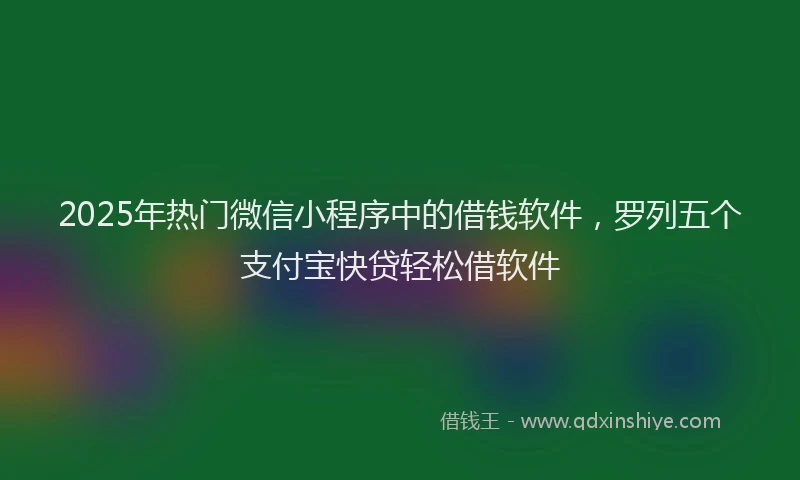 2025年热门微信小程序中的借钱软件，罗列五个支付宝快贷轻松借软件