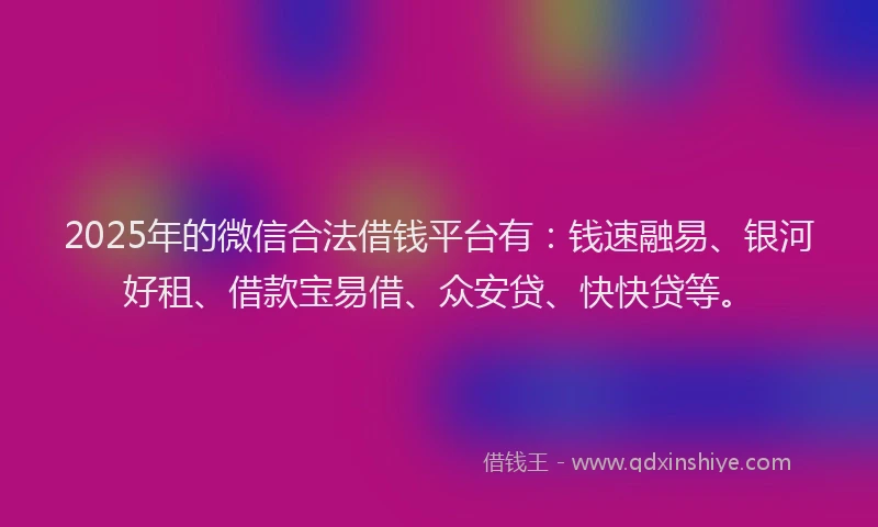 2025年的微信合法借钱平台有：钱速融易、银河好租、借款宝易借、众安贷、快快贷等。