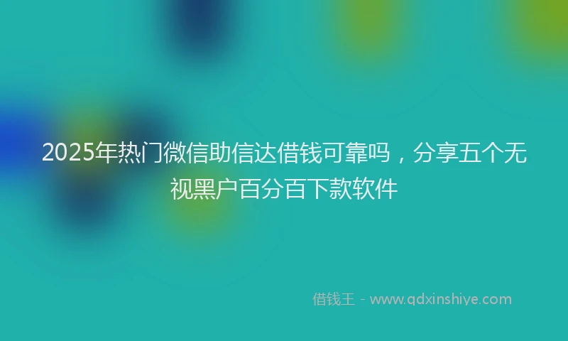 2025年热门微信助信达借钱可靠吗，分享五个无视黑户百分百下款软件