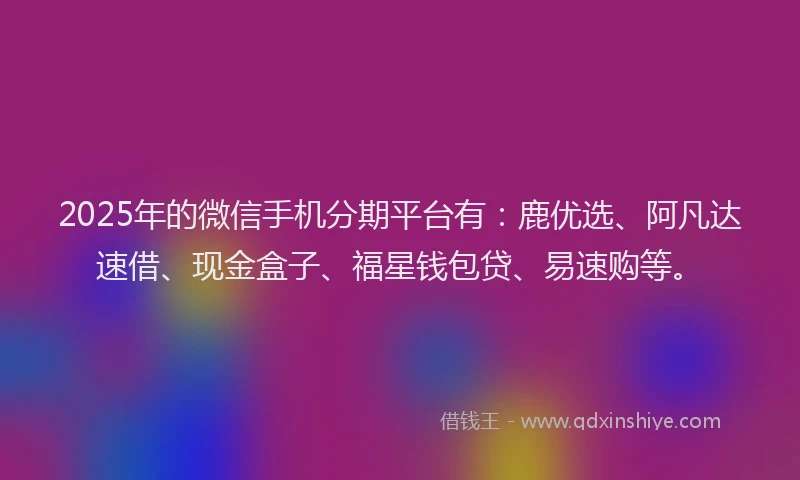 2025年的微信手机分期平台有：鹿优选、阿凡达速借、现金盒子、福星钱包贷、易速购等。