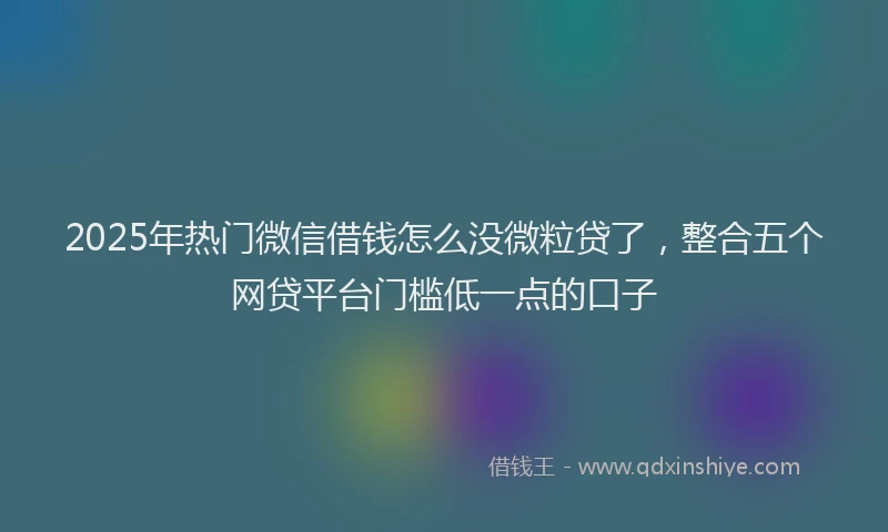 2025年热门微信借钱怎么没微粒贷了，整合五个网贷平台门槛低一点的口子