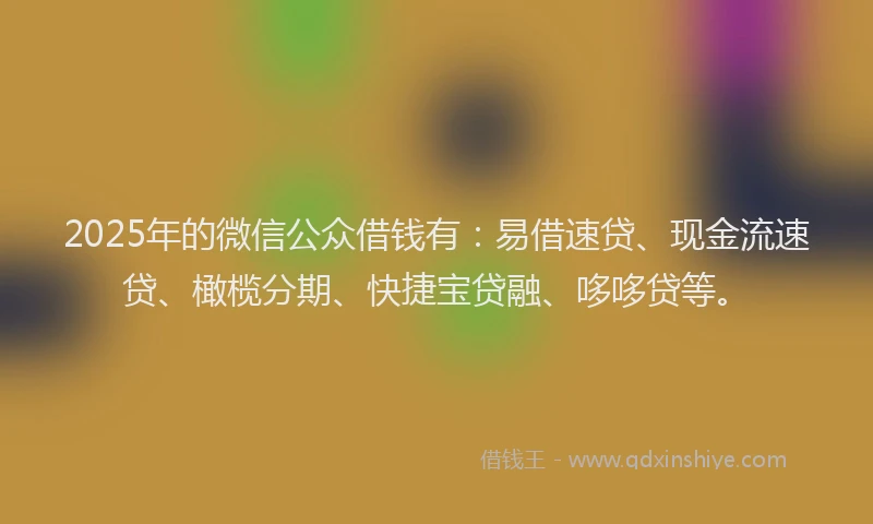 2025年的微信公众借钱有：易借速贷、现金流速贷、橄榄分期、快捷宝贷融、哆哆贷等。