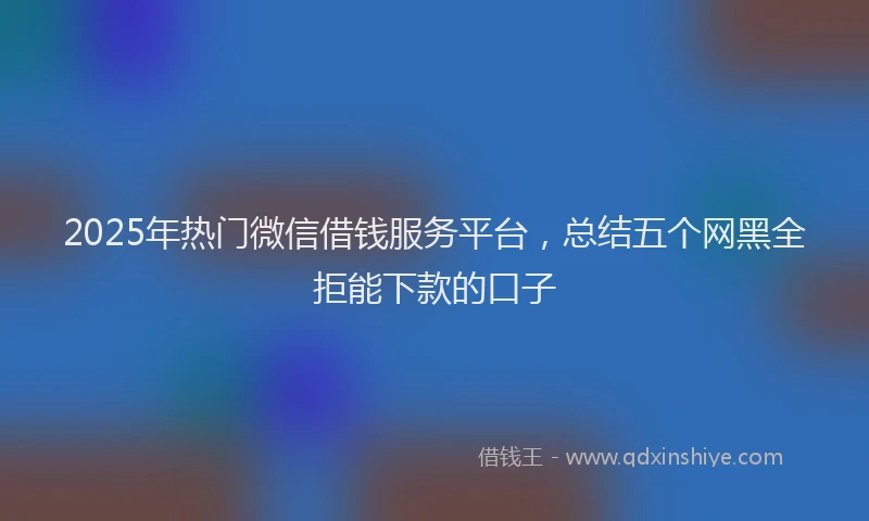 2025年热门微信借钱服务平台，总结五个网黑全拒能下款的口子