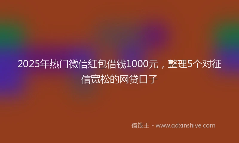2025年热门微信红包借钱1000元，整理5个对征信宽松的网贷口子