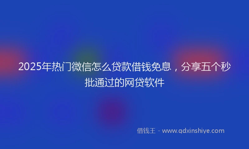 2025年热门微信怎么贷款借钱免息，分享五个秒批通过的网贷软件