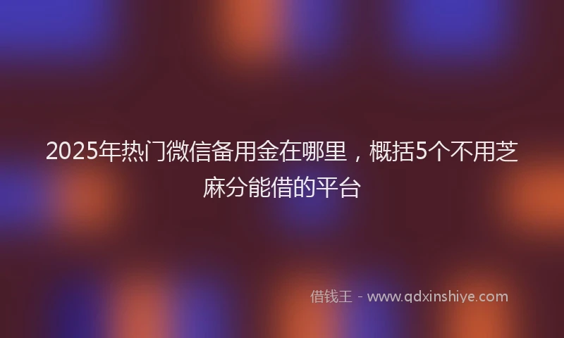 2025年热门微信备用金在哪里，概括5个不用芝麻分能借的平台