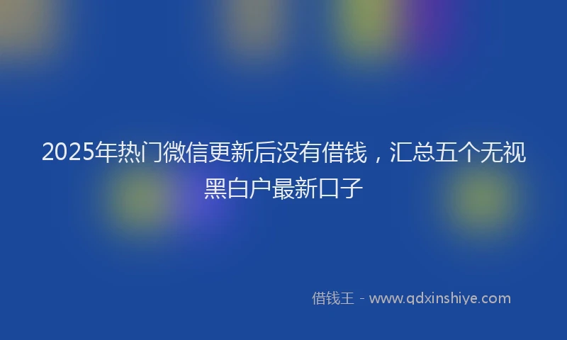 2025年热门微信更新后没有借钱，汇总五个无视黑白户最新口子