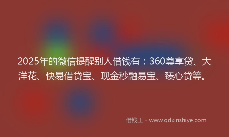 2025年的微信提醒别人借钱有：360尊享贷、大洋花、快易借贷宝、现金秒融易宝、臻心贷等。