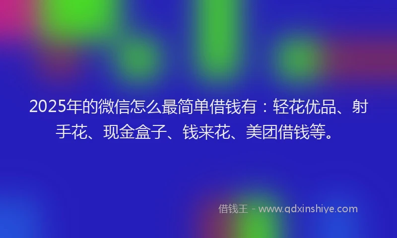 2025年的微信怎么最简单借钱有：轻花优品、射手花、现金盒子、钱来花、美团借钱等。