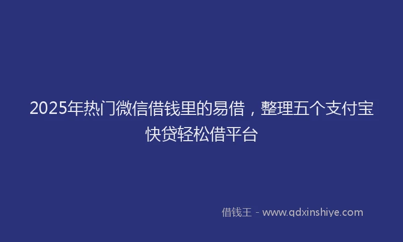 2025年热门微信借钱里的易借，整理五个支付宝快贷轻松借平台