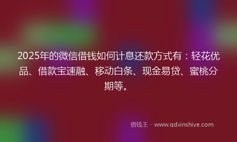 2025年的微信借钱如何计息还款方式有：轻花优品、借款宝速融、移动白条、现金易贷、蜜桃分期等。