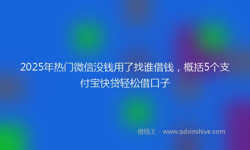 2025年热门微信没钱用了找谁借钱，概括5个支付宝快贷轻松借口子