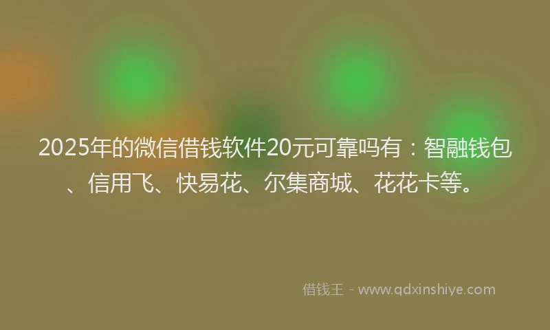 2025年的微信借钱软件20元可靠吗有：智融钱包、信用飞、快易花、尔集商城、花花卡等。