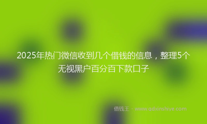2025年热门微信收到几个借钱的信息，整理5个无视黑户百分百下款口子