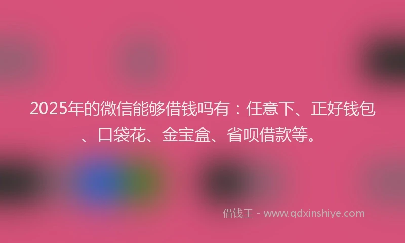 2025年的微信能够借钱吗有：任意下、正好钱包、口袋花、金宝盒、省呗借款等。