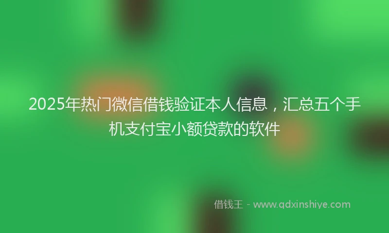 2025年热门微信借钱验证本人信息，汇总五个手机支付宝小额贷款的软件