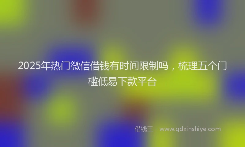 2025年热门微信借钱有时间限制吗，梳理五个门槛低易下款平台