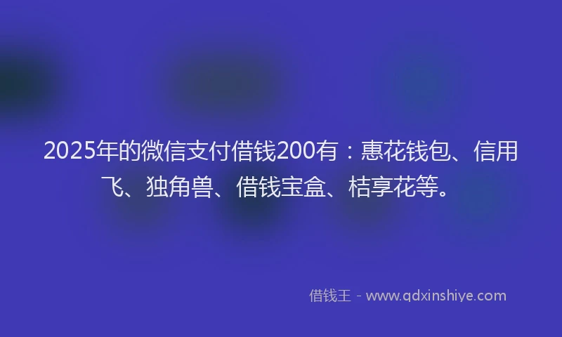 2025年的微信支付借钱200有：惠花钱包、信用飞、独角兽、借钱宝盒、桔享花等。