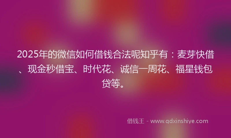 2025年的微信如何借钱合法呢知乎有：麦芽快借、现金秒借宝、时代花、诚信一周花、福星钱包贷等。