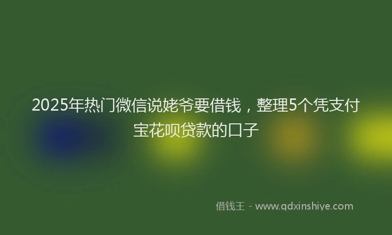 2025年热门微信说姥爷要借钱，整理5个凭支付宝花呗贷款的口子